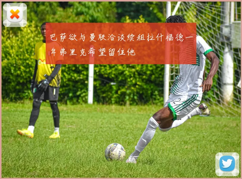 巴萨欲与曼联洽谈续租拉什福德一年弗里克希望留住他