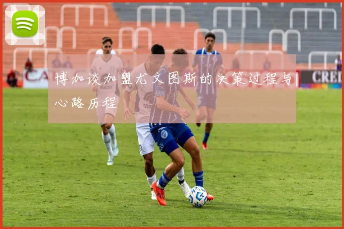 博加谈加盟尤文图斯的决策过程与心路历程