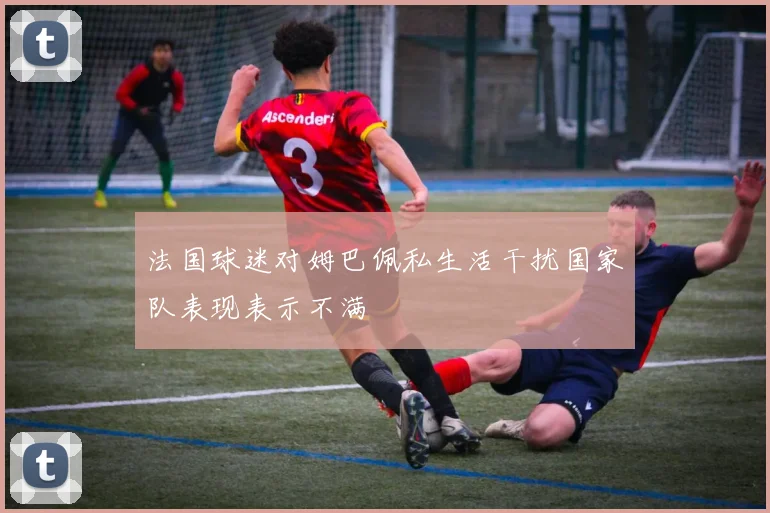 法国球迷对姆巴佩私生活干扰国家队表现表示不满