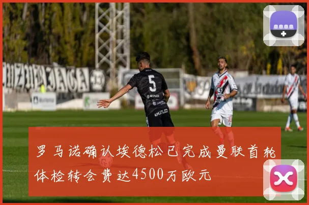 罗马诺确认埃德松已完成曼联首轮体检转会费达4500万欧元