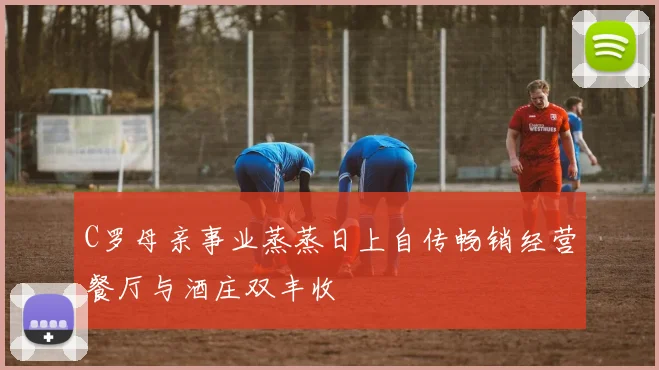C罗母亲事业蒸蒸日上自传畅销经营餐厅与酒庄双丰收