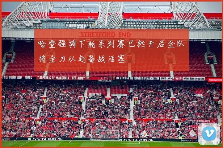 哈登强调下轮系列赛已然开启全队将全力以赴备战活塞