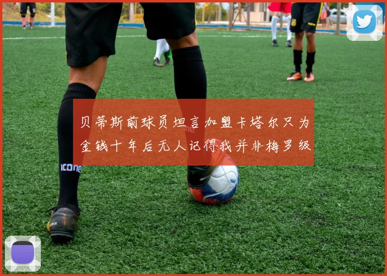 贝蒂斯前球员坦言加盟卡塔尔只为金钱十年后无人记得我并非梅罗级别