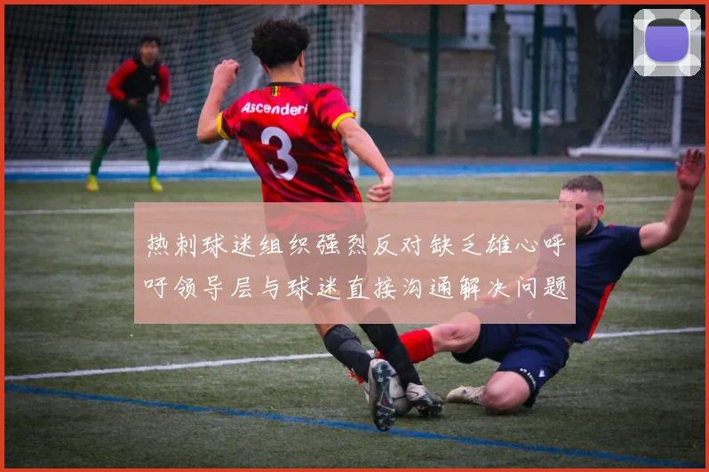 热刺球迷组织强烈反对缺乏雄心呼吁领导层与球迷直接沟通解决问题