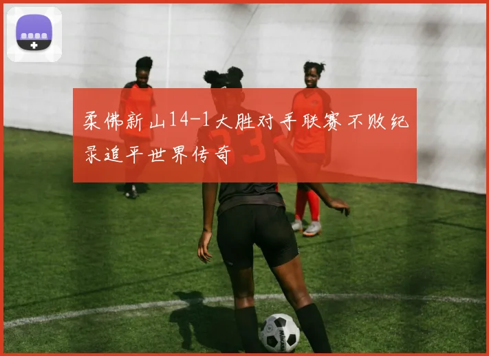 柔佛新山14-1大胜对手联赛不败纪录追平世界传奇
