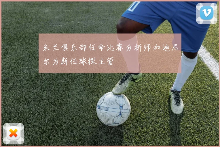 米兰俱乐部任命比赛分析师加迪尼尔为新任球探主管