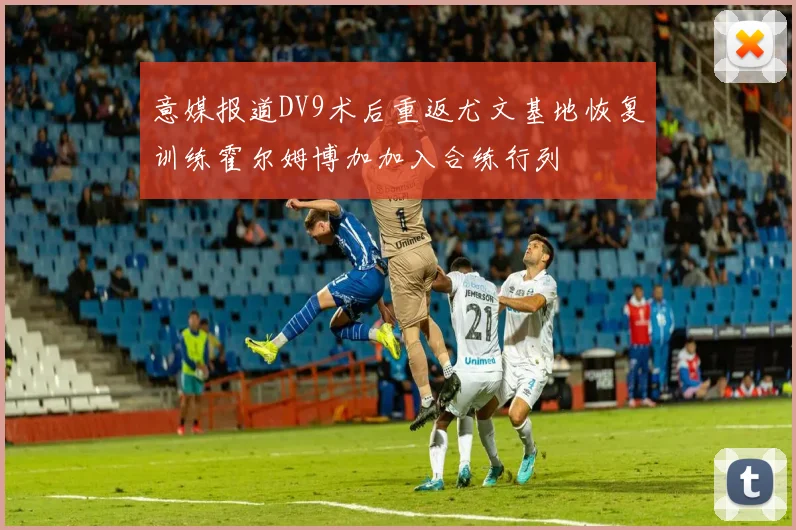意媒报道DV9术后重返尤文基地恢复训练霍尔姆博加加入合练行列