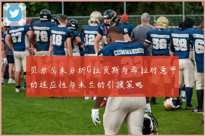 贝尔戈米分析G拉莫斯与希拉对意甲的适应性与米兰的引援策略