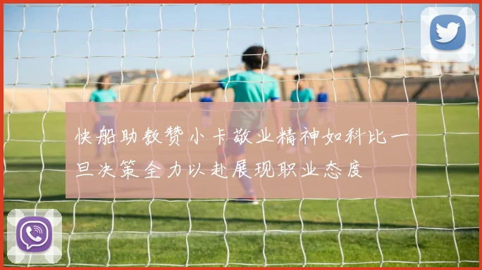 快船助教赞小卡敬业精神如科比一旦决策全力以赴展现职业态度