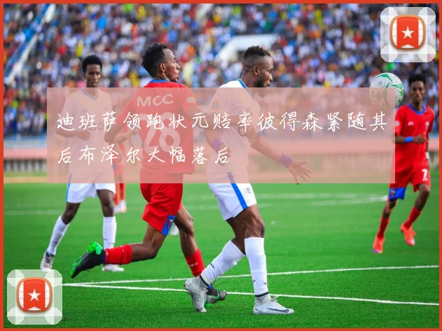 迪班萨领跑状元赔率彼得森紧随其后布泽尔大幅落后