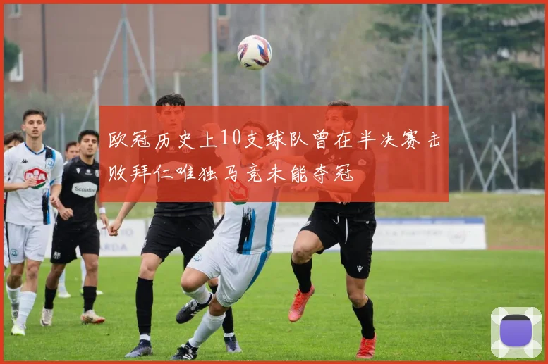 欧冠历史上10支球队曾在半决赛击败拜仁唯独马竞未能夺冠
