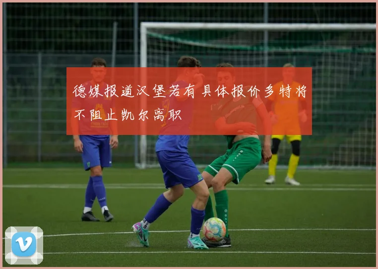 德媒报道汉堡若有具体报价多特将不阻止凯尔离职