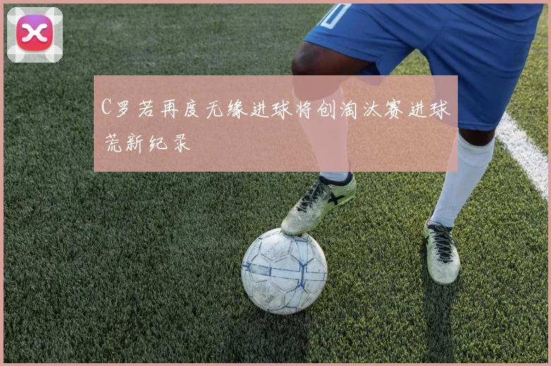 C罗若再度无缘进球将创淘汰赛进球荒新纪录