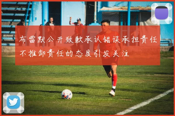 布雷默公开致歉承认错误承担责任不推卸责任的态度引发关注