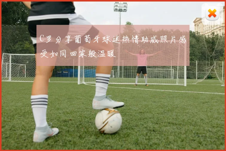 C罗分享葡萄牙球迷热情助威照片感受如同回家般温暖