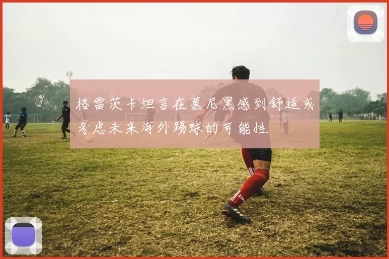 格雷茨卡坦言在慕尼黑感到舒适或考虑未来海外踢球的可能性