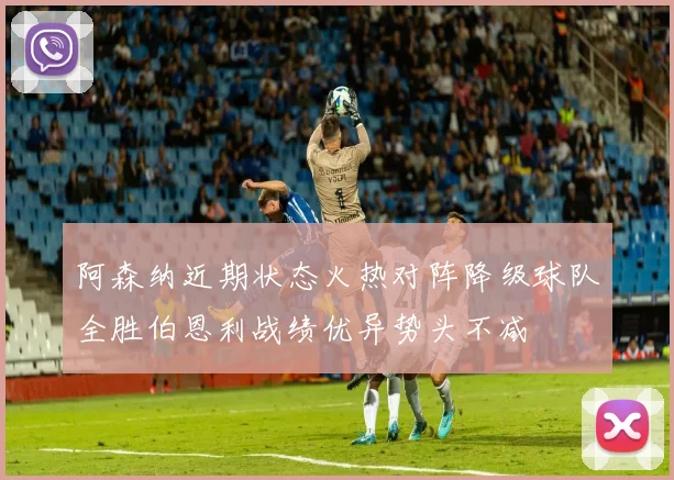 阿森纳近期状态火热对阵降级球队全胜伯恩利战绩优异势头不减
