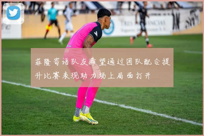 菲隆寄语队友希望通过团队配合提升比赛表现助力场上局面打开