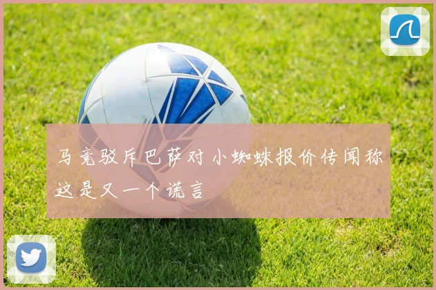马竞驳斥巴萨对小蜘蛛报价传闻称这是又一个谎言