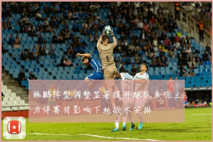 韩鹏阵型调整显著提升球队表现主力停赛将影响下轮战术安排
