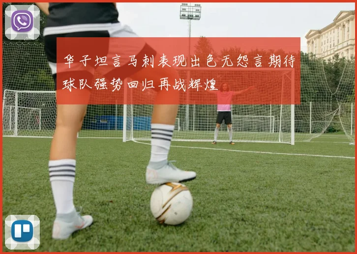 华子坦言马刺表现出色无怨言期待球队强势回归再战辉煌