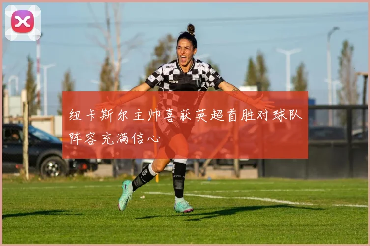 纽卡斯尔主帅喜获英超首胜对球队阵容充满信心