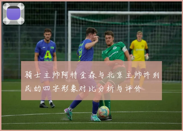 骑士主帅阿特金森与北京主帅许利民的四字形象对比分析与评价
