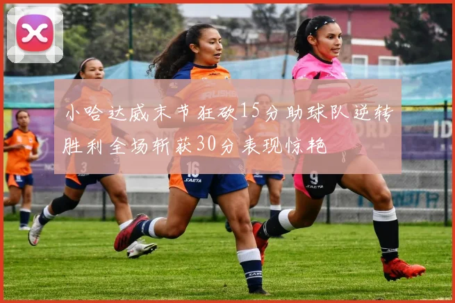 小哈达威末节狂砍15分助球队逆转胜利全场斩获30分表现惊艳