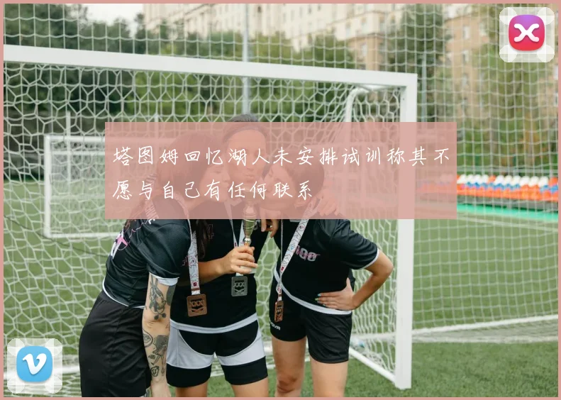 塔图姆回忆湖人未安排试训称其不愿与自己有任何联系