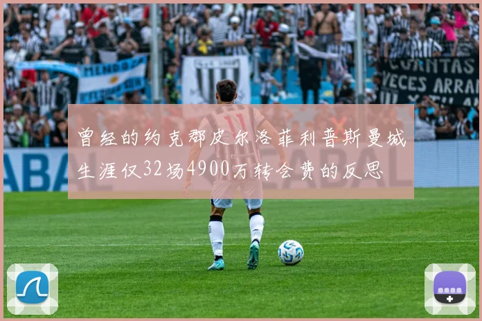 曾经的约克郡皮尔洛菲利普斯曼城生涯仅32场4900万转会费的反思