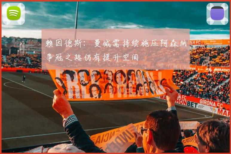 赖因德斯：曼城需持续施压阿森纳争冠之路仍有提升空间
