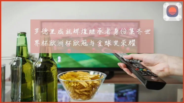 罗德里成就辉煌继承者身份集齐世界杯欧洲杯欧冠与金球奖荣耀
