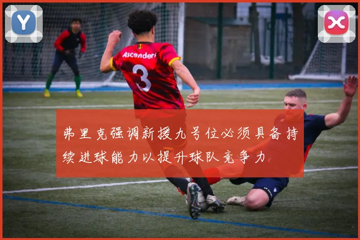 弗里克强调新援九号位必须具备持续进球能力以提升球队竞争力